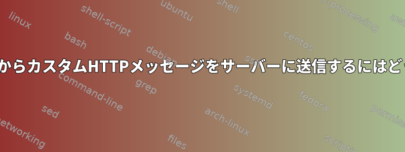 LinuxコマンドラインからカスタムHTTPメッセージをサーバーに送信するにはどうすればよいですか？