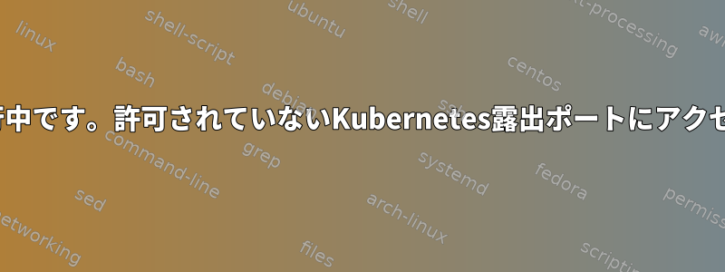 Firewalldが実行中です。許可されていないKubernetes露出ポートにアクセスできますか？