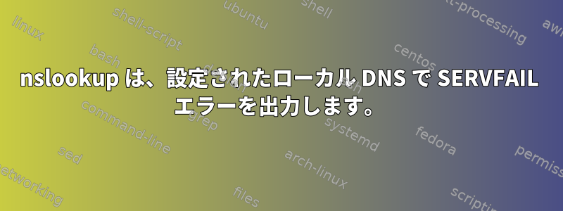 nslookup は、設定されたローカル DNS で SERVFAIL エラーを出力します。