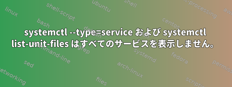 systemctl --type=service および systemctl list-unit-files はすべてのサービスを表示しません。