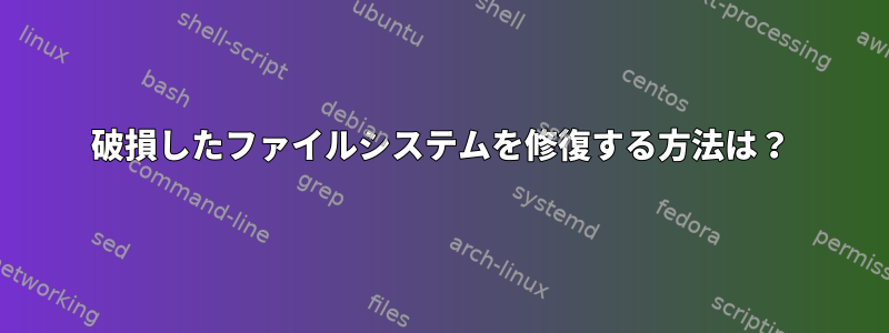 破損したファイルシステムを修復する方法は？