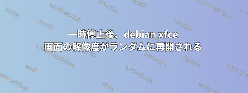 一時停止後、debian xfce 画面の解像度がランダムに再開される