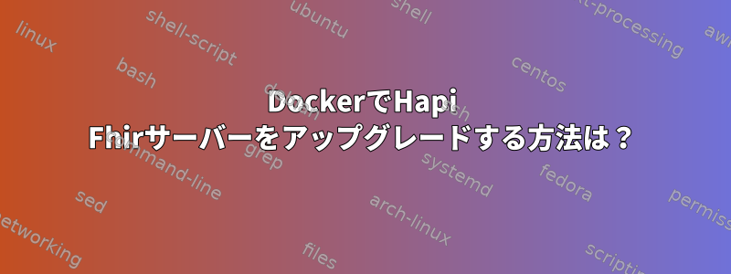 DockerでHapi Fhirサーバーをアップグレードする方法は？