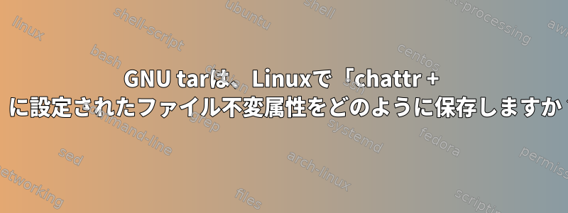 GNU tarは、Linuxで「chattr + i」に設定されたファイル不変属性をどのように保存しますか？