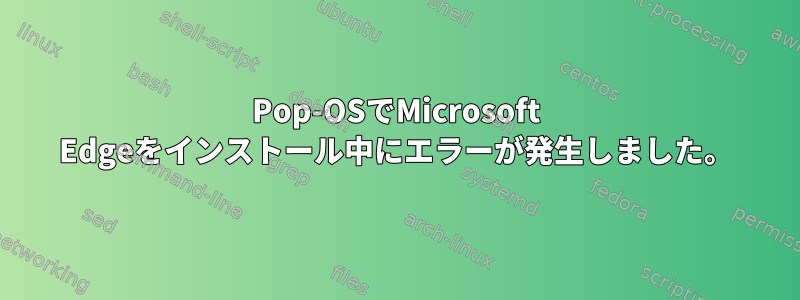 Pop-OSでMicrosoft Edgeをインストール中にエラーが発生しました。