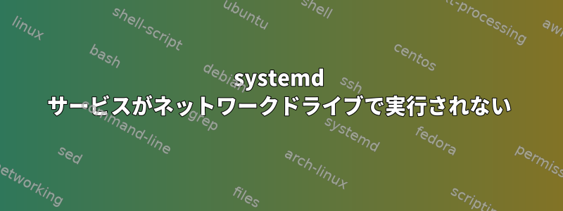 systemd サービスがネットワークドライブで実行されない