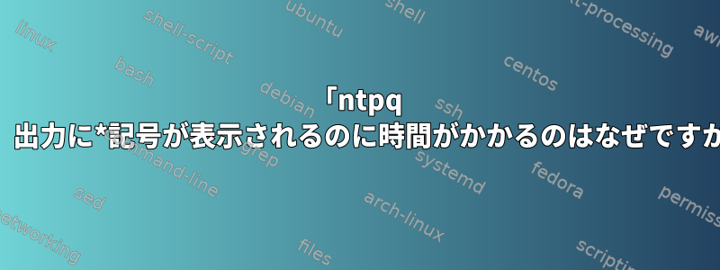 「ntpq -p」出力に*記号が表示されるのに時間がかかるのはなぜですか？