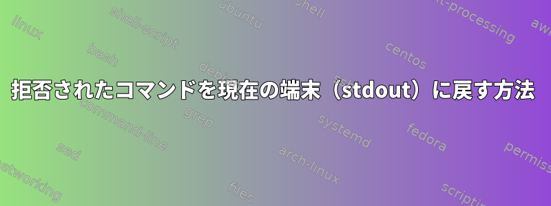 拒否されたコマンドを現在の端末（stdout）に戻す方法