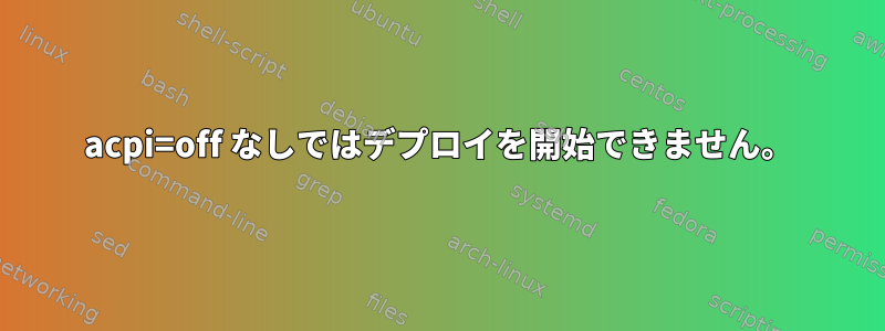 acpi=off なしではデプロイを開始できません。