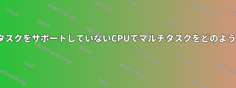 Linuxは、マルチタスクをサポートしていないCPUでマルチタスクをどのように実装しますか？