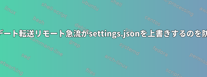 アップデート転送リモート急流がsettings.jsonを上書きするのを防ぐ方法