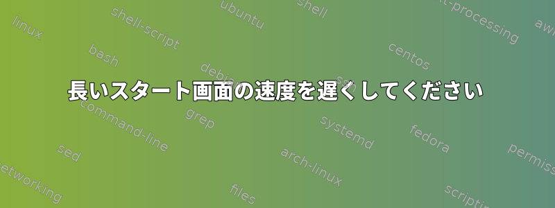 長いスタート画面の速度を遅くしてください