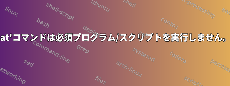 'at'コマンドは必須プログラム/スクリプトを実行しません。