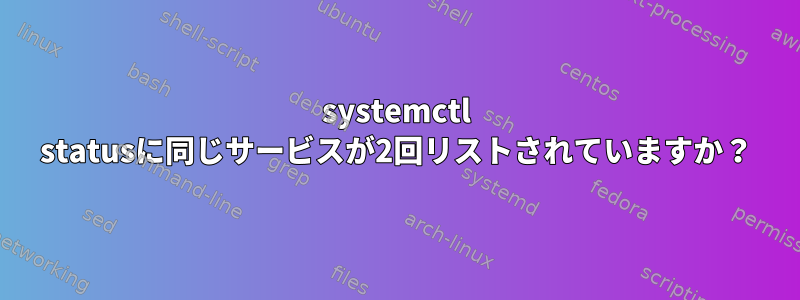 systemctl statusに同じサービスが2回リストされていますか？