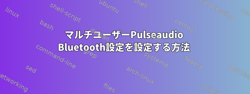 マルチユーザーPulseaudio Bluetooth設定を設定する方法