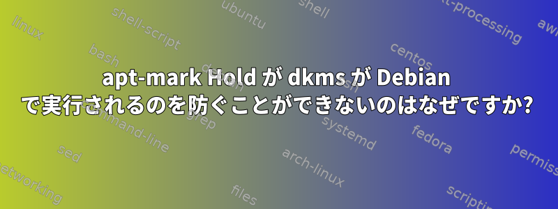 apt-mark Hold が dkms が Debian で実行されるのを防ぐことができないのはなぜですか?