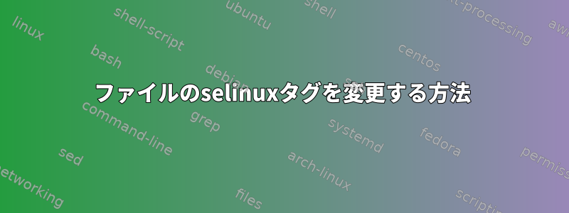 ファイルのselinuxタグを変更する方法