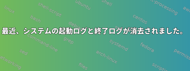 最近、システムの起動ログと終了ログが消去されました。