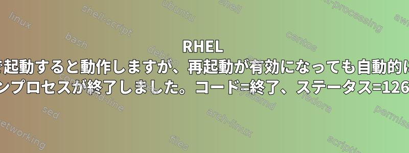 RHEL サービスは手動で起動すると動作しますが、再起動が有効になっても自動的に起動しません。 （メインプロセスが終了しました。コード=終了、ステータス=126/n/a）