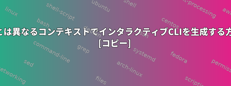 シェルとは異なるコンテキストでインタラクティブCLIを生成する方法は？ [コピー]