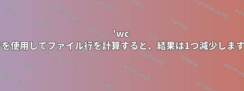 'wc \-l'を使用してファイル行を計算すると、結果は1つ減少します。