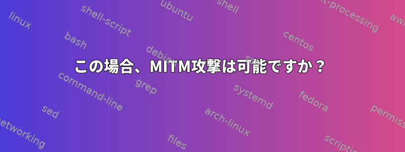 この場合、MITM攻撃は可能ですか？