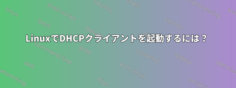 LinuxでDHCPクライアントを起動するには？