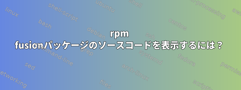 rpm fusionパッケージのソースコードを表示するには？