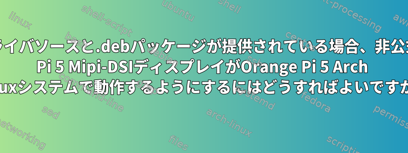 カーネルドライバソースと.debパッケージが提供されている場合、非公式のOrange Pi 5 Mipi-DSIディスプレイがOrange Pi 5 Arch Linuxシステムで動作するようにするにはどうすればよいですか？