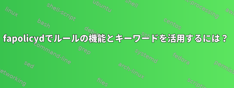 fapolicydでルールの機能とキーワードを活用するには？