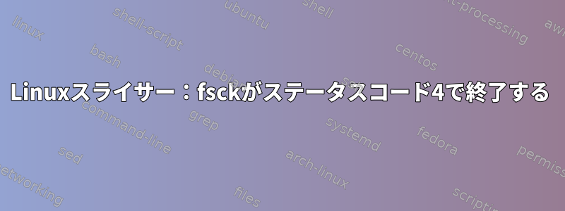 Linuxスライサー：fsckがステータスコード4で終了する