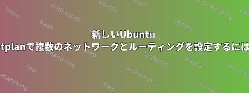 新しいUbuntu Netplanで複数のネットワークとルーティングを設定するには？