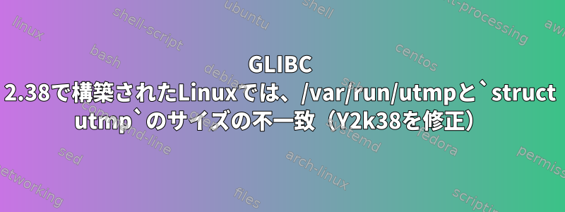 GLIBC 2.38で構築されたLinuxでは、/var/run/utmpと`struct utmp`のサイズの不一致（Y2k38を修正）