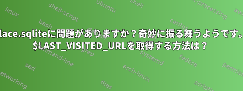 place.sqliteに問題がありますか？奇妙に振る舞うようです。 $LAST_VISITED_URLを取得する方法は？