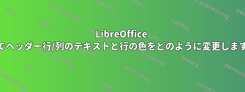 LibreOffice Calcでヘッダー行/列のテキストと行の色をどのように変更しますか？