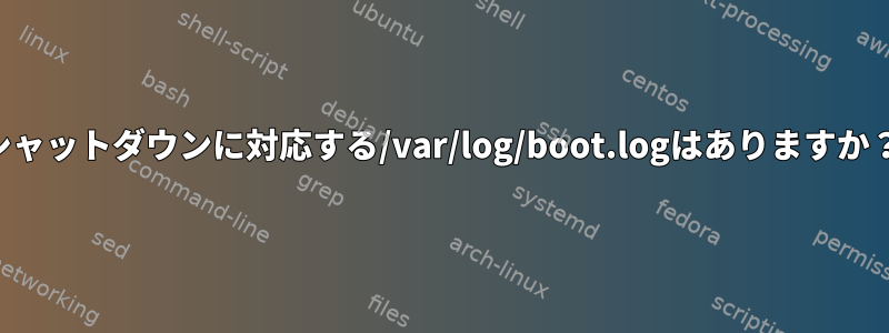 シャットダウンに対応する/var/log/boot.logはありますか？