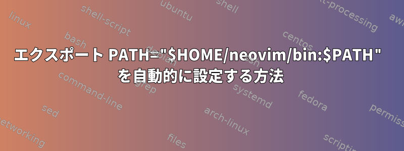 エクスポート PATH="$HOME/neovim/bin:$PATH" を自動的に設定する方法