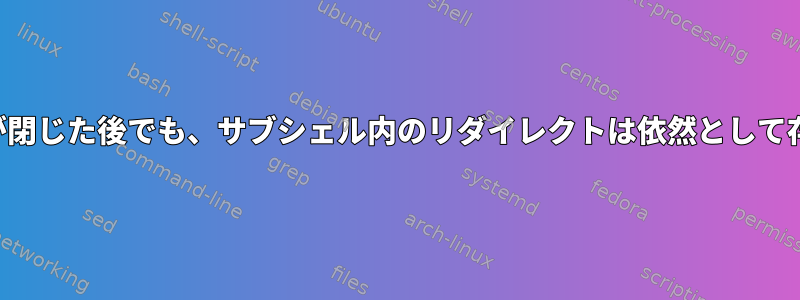 サブシェルが閉じた後でも、サブシェル内のリダイレクトは依然として存在します。