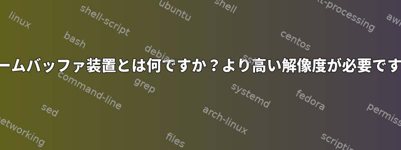 フレームバッファ装置とは何ですか？より高い解像度が必要ですか？