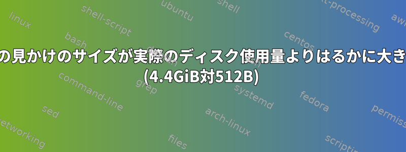 この場合、ファイルの見かけのサイズが実際のディスク使用量よりはるかに大きいのはなぜですか？ (4.4GiB対512B)