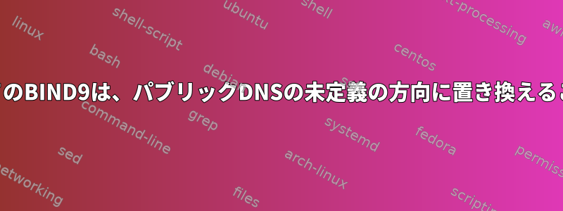 DNSサーバーとしてのBIND9は、パブリックDNSの未定義の方向に置き換えることはできません。