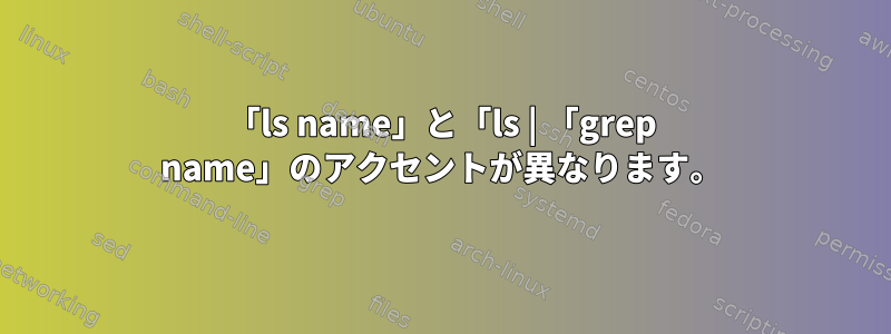 「ls name」と「ls | 「grep name」のアクセントが異なります。