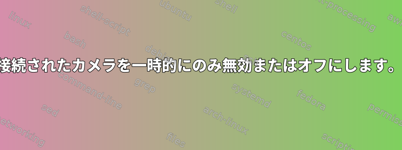 接続されたカメラを一時的にのみ無効またはオフにします。