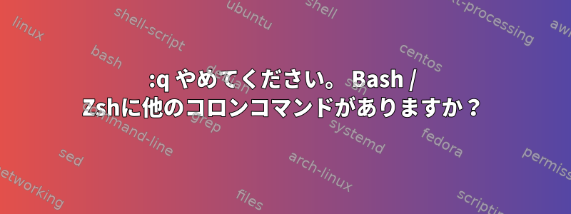 :q やめてください。 Bash / Zshに他のコロンコマンドがありますか？