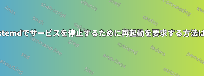 systemdでサービスを停止するために再起動を要求する方法は？