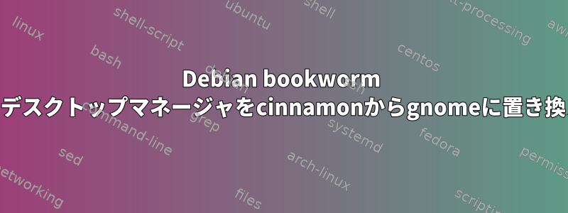 Debian bookworm 12.5でxrdpが使用するデスクトップマネージャをcinnamonからgnomeに置き換える/変換する方法は？