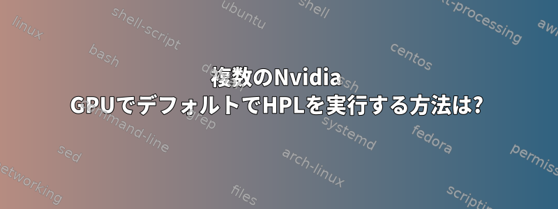 複数のNvidia GPUでデフォルトでHPLを実行する方法は?