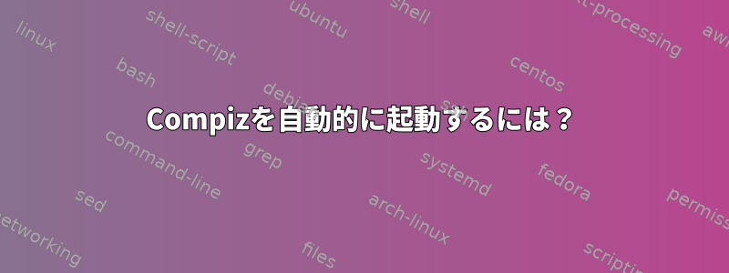 Compizを自動的に起動するには？