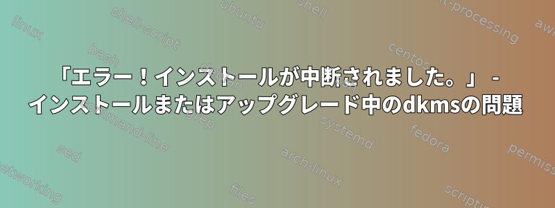 「エラー！インストールが中断されました。」 - インストールまたはアップグレード中のdkmsの問題