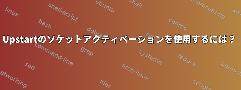 Upstartのソケットアクティベーションを使用するには？